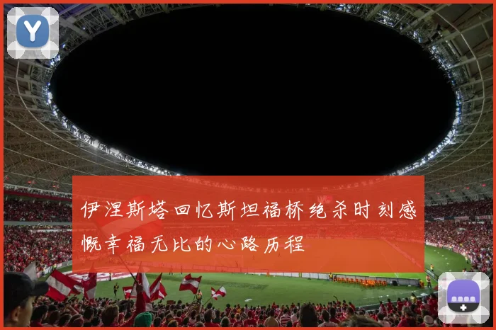 伊涅斯塔回忆斯坦福桥绝杀时刻感慨幸福无比的心路历程
