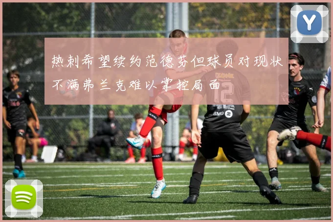 热刺希望续约范德芬但球员对现状不满弗兰克难以掌控局面