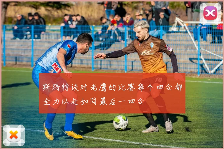 斯玛特谈对老鹰的比赛每个回合都全力以赴如同最后一回合