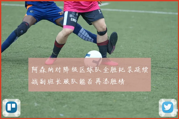 阿森纳对降级区球队全胜纪录延续战副班长狼队能否再添胜绩
