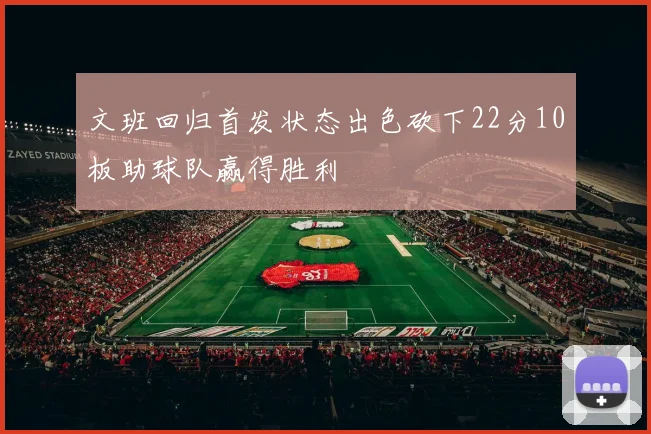 文班回归首发状态出色砍下22分10板助球队赢得胜利