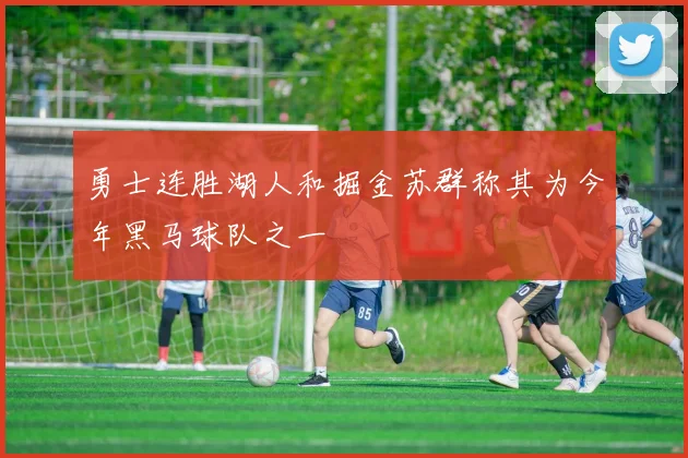 勇士连胜湖人和掘金苏群称其为今年黑马球队之一