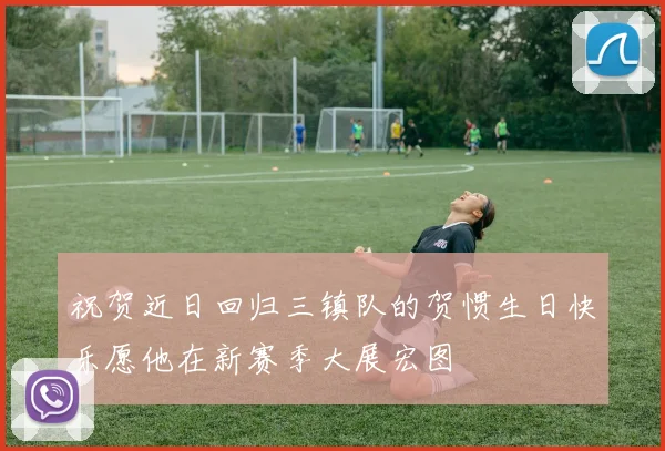 祝贺近日回归三镇队的贺惯生日快乐愿他在新赛季大展宏图
