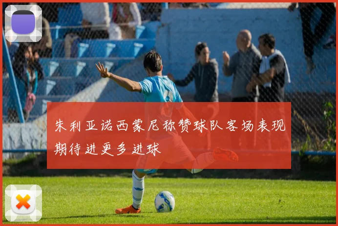 朱利亚诺西蒙尼称赞球队客场表现期待进更多进球