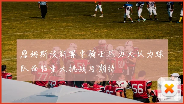 詹姆斯谈新赛季骑士压力大认为球队面临重大挑战与期待