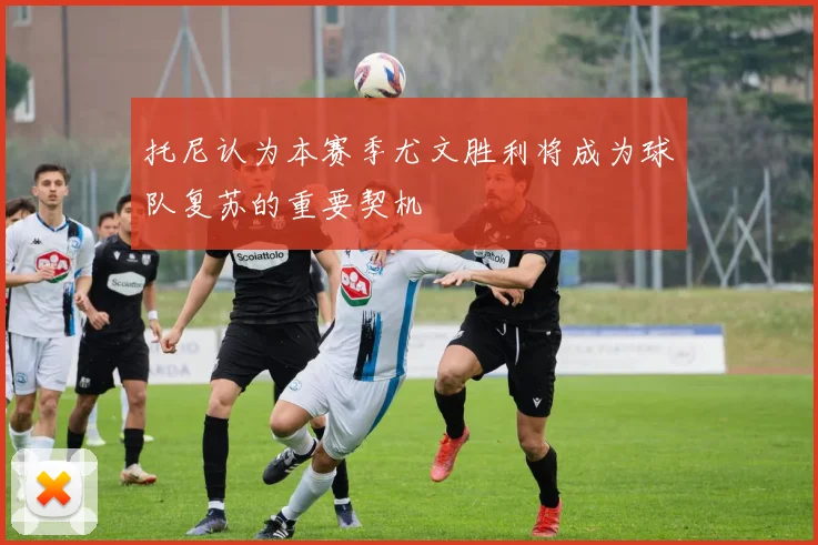 托尼认为本赛季尤文胜利将成为球队复苏的重要契机