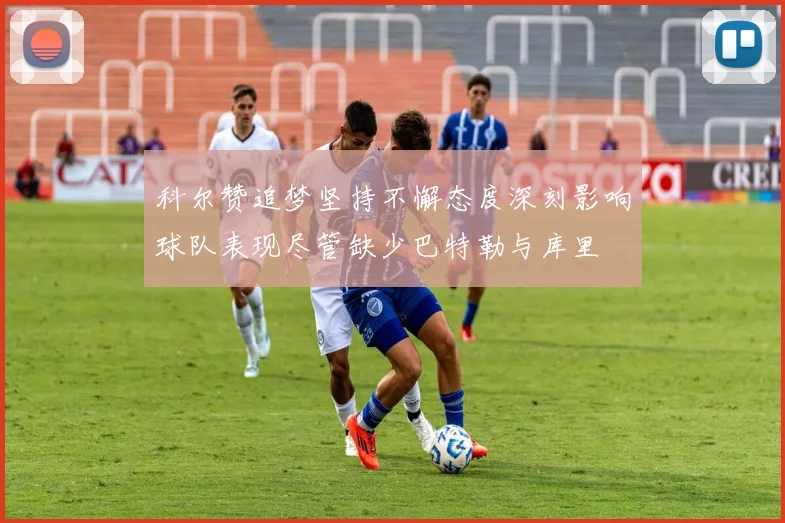 科尔赞追梦坚持不懈态度深刻影响球队表现尽管缺少巴特勒与库里