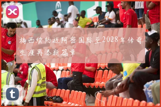 梅西续约迈阿密国际至2028年传奇生涯再添新篇章