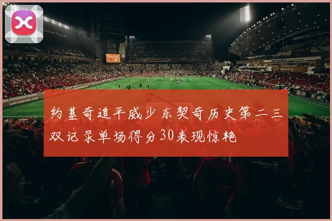约基奇追平威少东契奇历史第二三双记录单场得分30表现惊艳