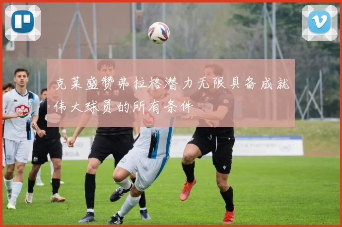 克莱盛赞弗拉格潜力无限具备成就伟大球员的所有条件