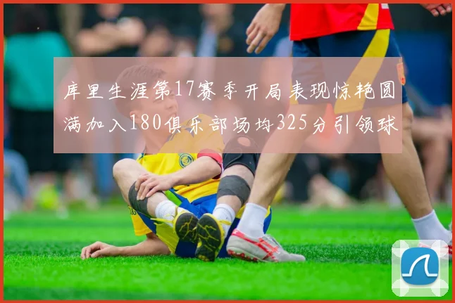 库里生涯第17赛季开局表现惊艳圆满加入180俱乐部场均325分引领球队