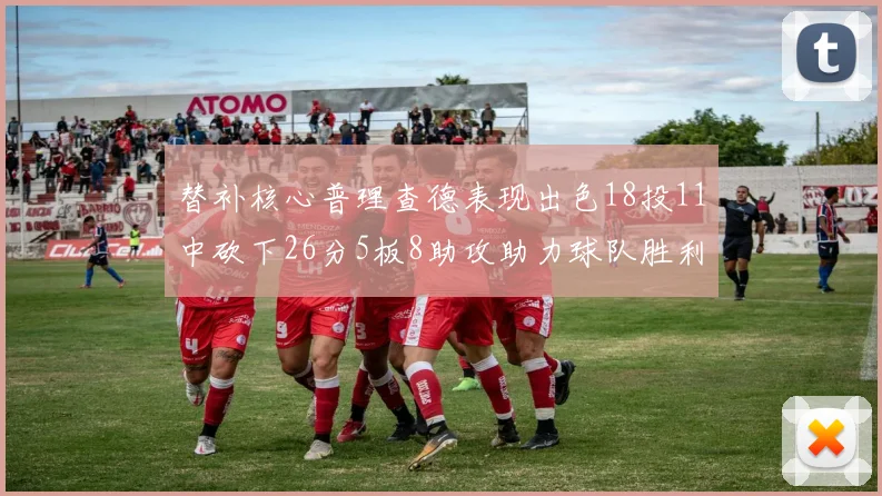 替补核心普理查德表现出色18投11中砍下26分5板8助攻助力球队胜利