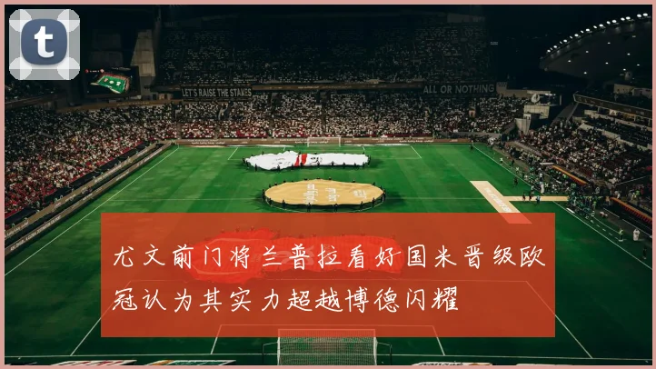 尤文前门将兰普拉看好国米晋级欧冠认为其实力超越博德闪耀