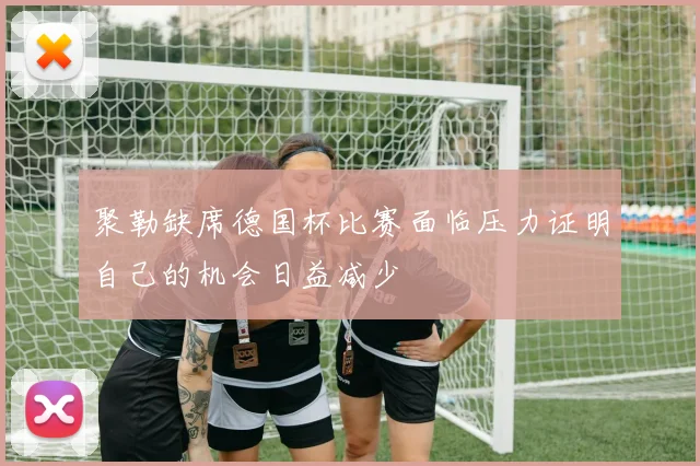聚勒缺席德国杯比赛面临压力证明自己的机会日益减少