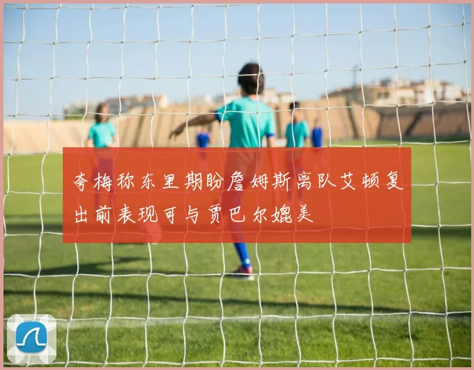 夸梅称东里期盼詹姆斯离队艾顿复出前表现可与贾巴尔媲美