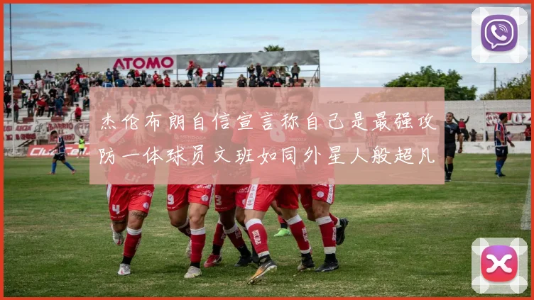 杰伦布朗自信宣言称自己是最强攻防一体球员文班如同外星人般超凡脱俗