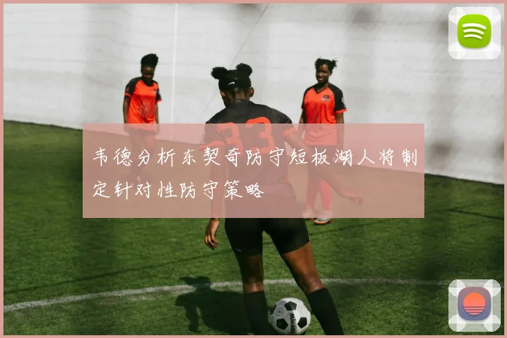 韦德分析东契奇防守短板湖人将制定针对性防守策略