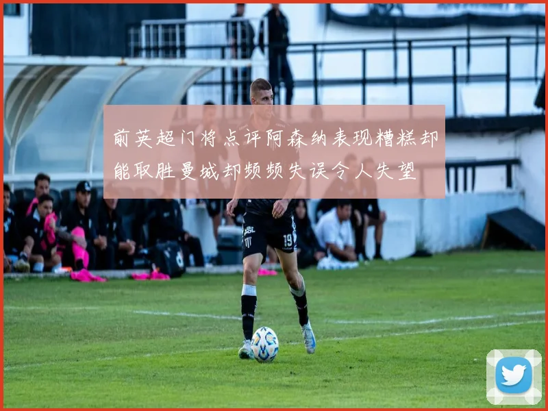 前英超门将点评阿森纳表现糟糕却能取胜曼城却频频失误令人失望