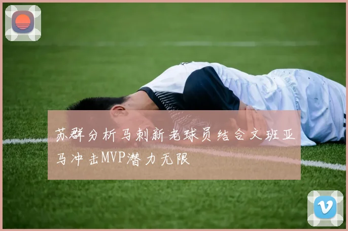 苏群分析马刺新老球员结合文班亚马冲击MVP潜力无限