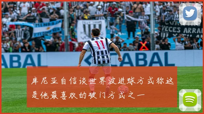 库尼亚自信谈世界波进球方式称这是他最喜欢的破门方式之一