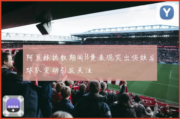 阿莫林执教期间B费表现突出伤缺后球队变动引发关注