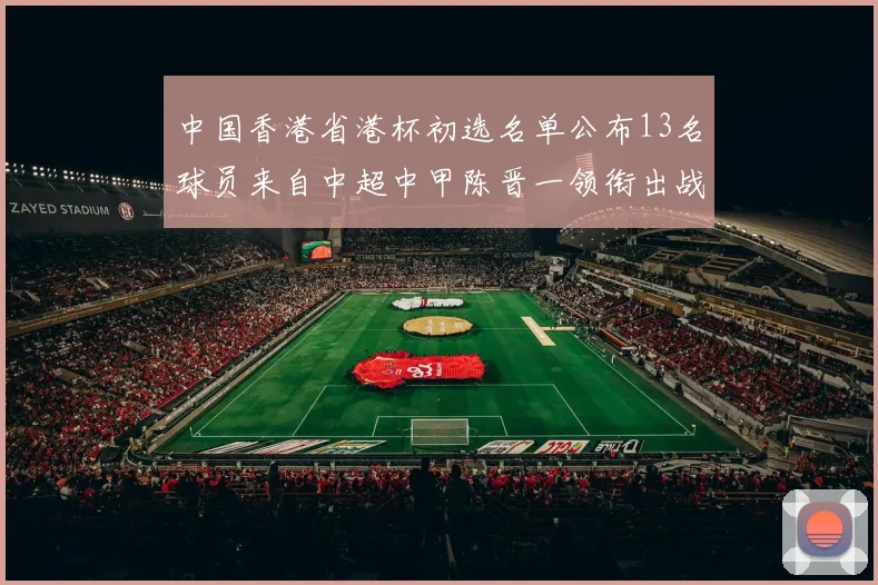 中国香港省港杯初选名单公布13名球员来自中超中甲陈晋一领衔出战