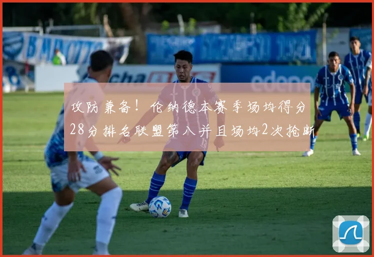 攻防兼备！伦纳德本赛季场均得分28分排名联盟第八并且场均2次抢断位列联盟第二