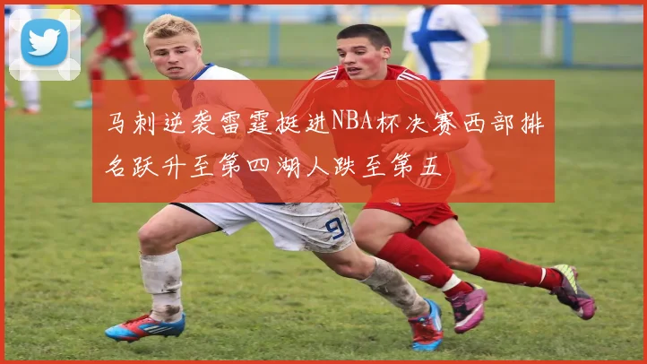 马刺逆袭雷霆挺进NBA杯决赛西部排名跃升至第四湖人跌至第五