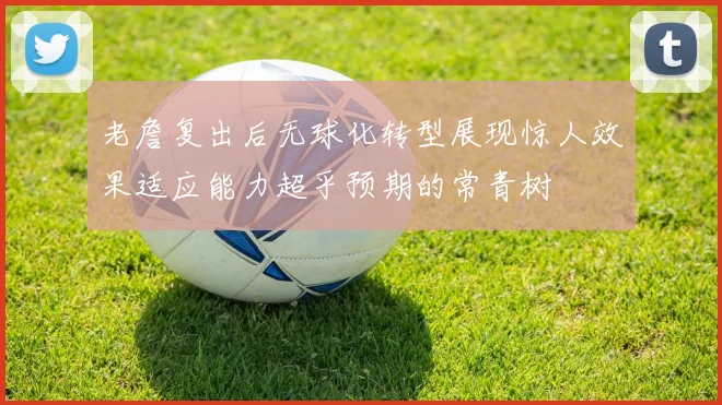 老詹复出后无球化转型展现惊人效果适应能力超乎预期的常青树