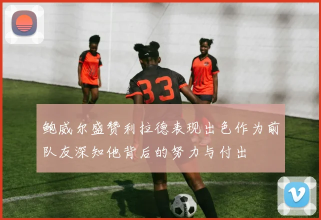 鲍威尔盛赞利拉德表现出色作为前队友深知他背后的努力与付出