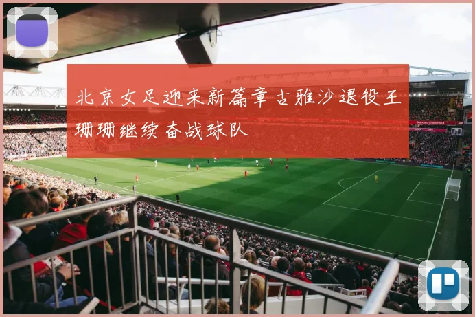 北京女足迎来新篇章古雅沙退役王珊珊继续奋战球队