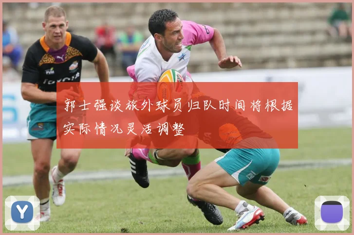 郭士强谈旅外球员归队时间将根据实际情况灵活调整