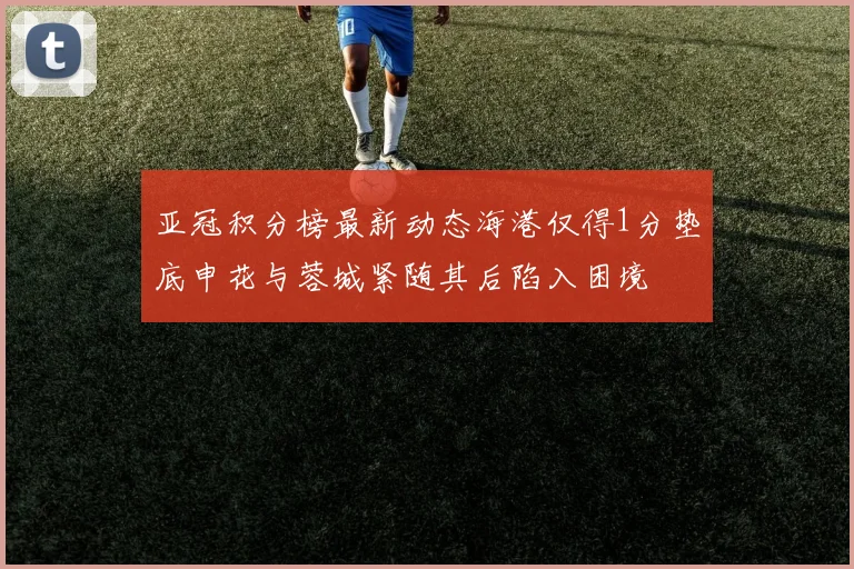 亚冠积分榜最新动态海港仅得1分垫底申花与蓉城紧随其后陷入困境
