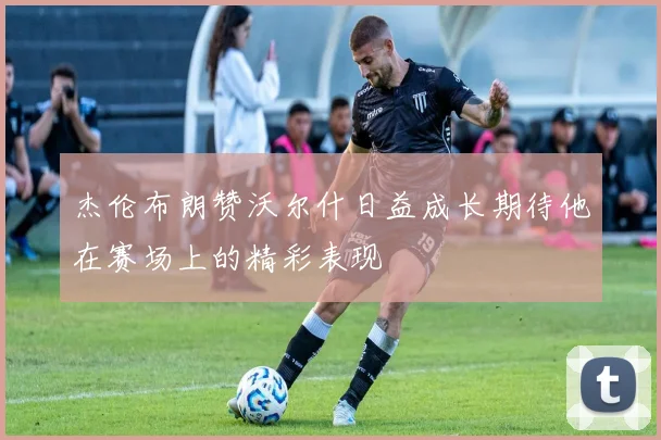 杰伦布朗赞沃尔什日益成长期待他在赛场上的精彩表现