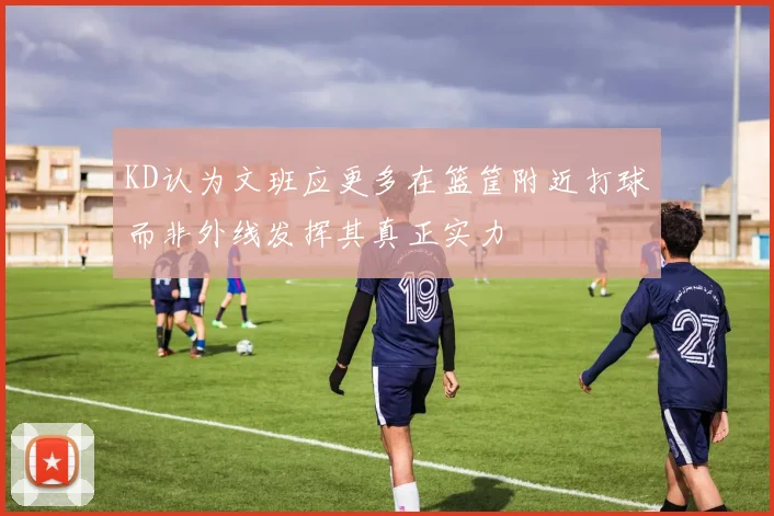 KD认为文班应更多在篮筐附近打球而非外线发挥其真正实力