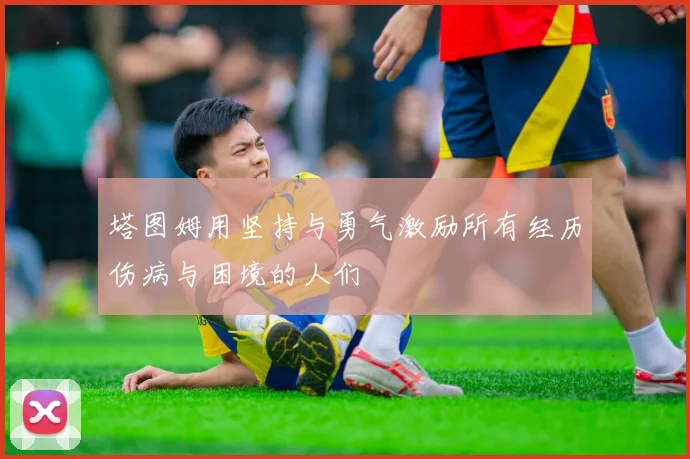 塔图姆用坚持与勇气激励所有经历伤病与困境的人们