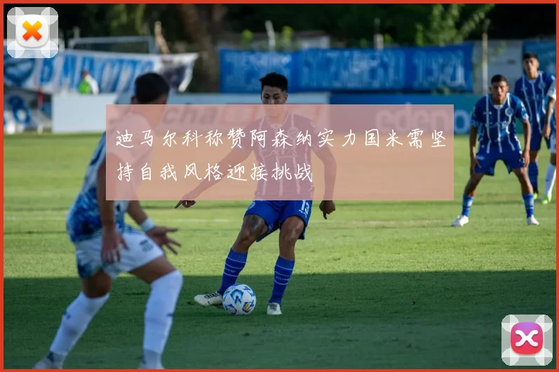 迪马尔科称赞阿森纳实力国米需坚持自我风格迎接挑战