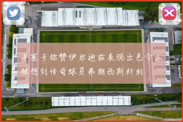 丰塞卡称赞伊尔迪兹表现出色令人联想到传奇球员弗朗西斯科利
