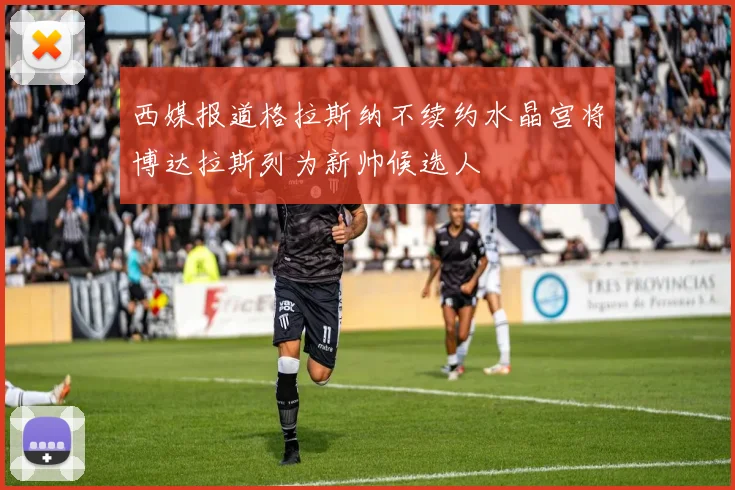 西媒报道格拉斯纳不续约水晶宫将博达拉斯列为新帅候选人