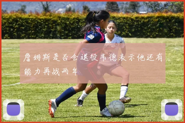 詹姆斯是否会退役韦德表示他还有能力再战两年