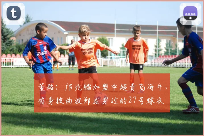 董路：邝兆镭加盟中超青岛海牛，将身披曲波郑龙穿过的27号球衣