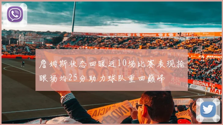 詹姆斯状态回暖近10场比赛表现抢眼场均25分助力球队重回巅峰