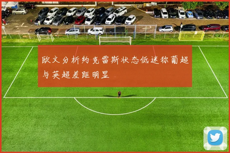 欧文分析约克雷斯状态低迷称葡超与英超差距明显