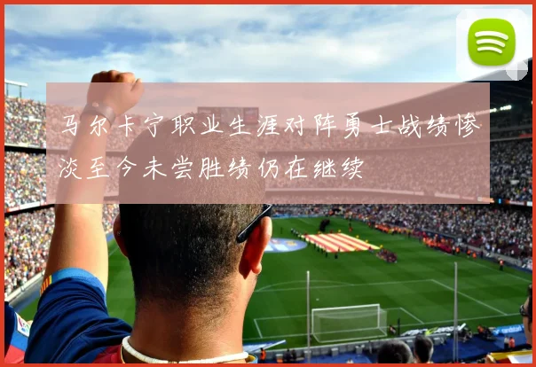 马尔卡宁职业生涯对阵勇士战绩惨淡至今未尝胜绩仍在继续