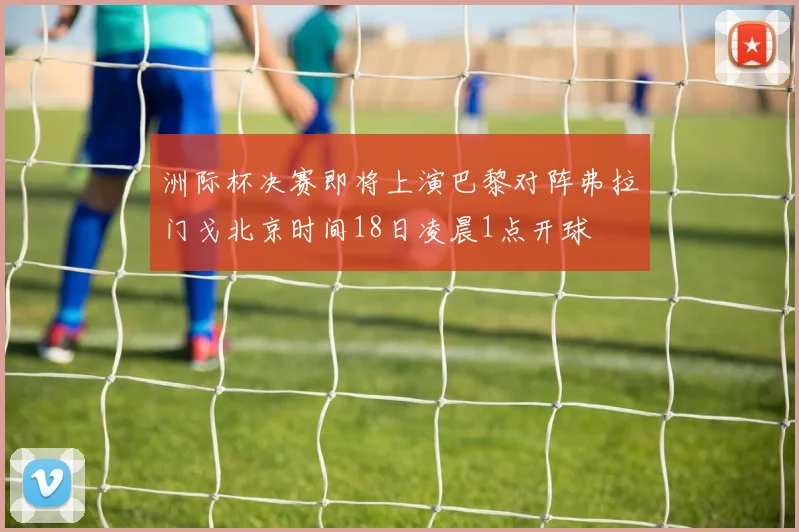 洲际杯决赛即将上演巴黎对阵弗拉门戈北京时间18日凌晨1点开球