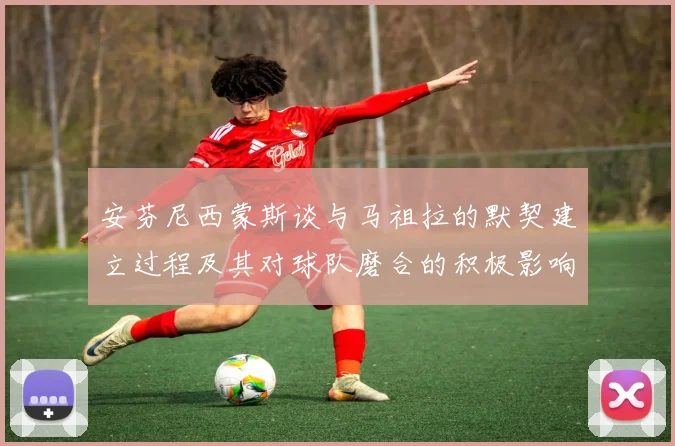 安芬尼西蒙斯谈与马祖拉的默契建立过程及其对球队磨合的积极影响
