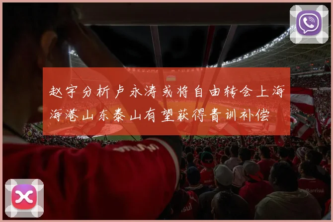 赵宇分析卢永涛或将自由转会上海海港山东泰山有望获得青训补偿